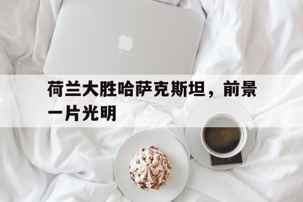 荷兰大胜哈萨克斯坦，前景一片光明
